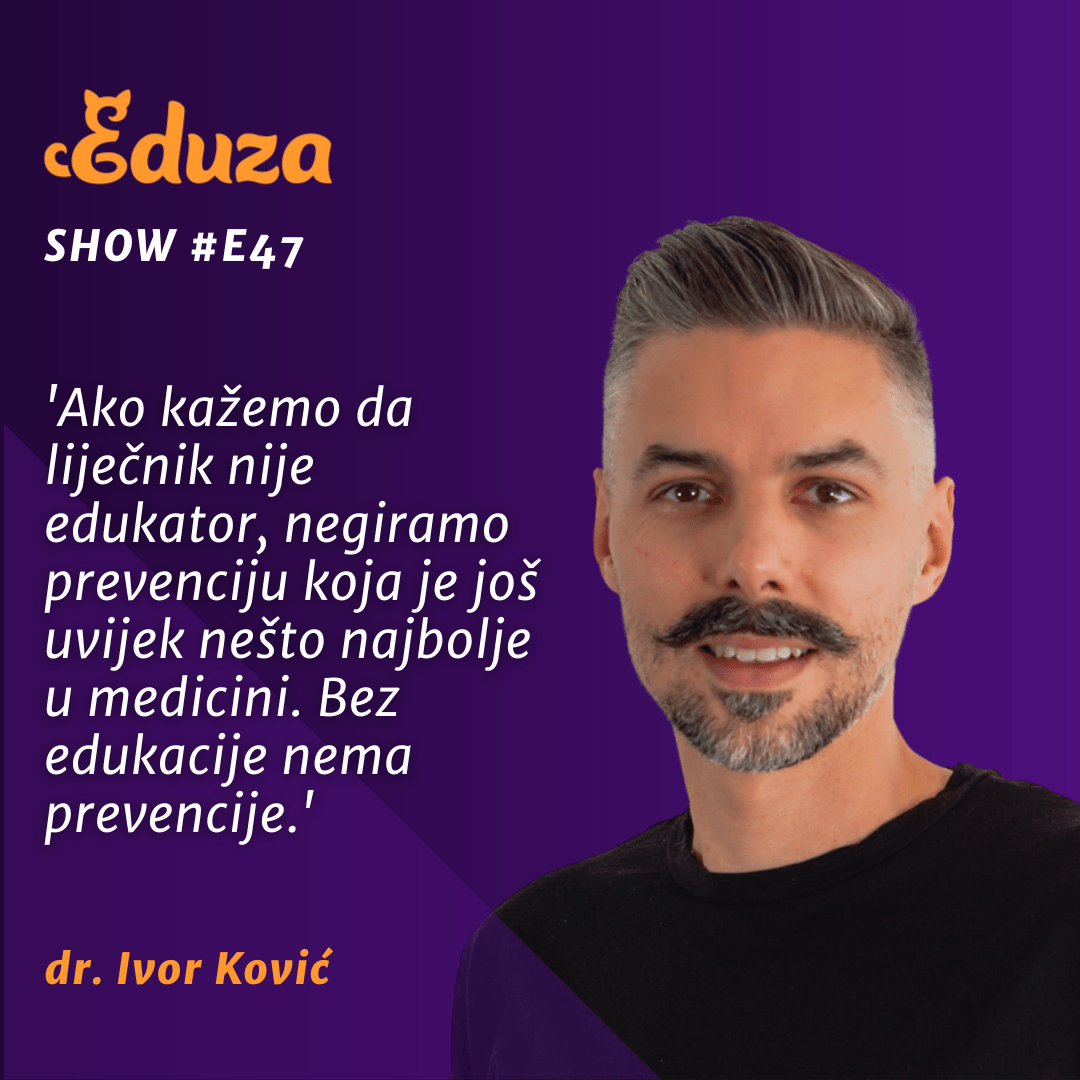 Citat dr. Ivor Ković, Eduza Show:"'Ako kažemo da liječnik nije edukator, negiramo prevenciju koja je još uvijek nešto najbolje u medicini. Bez edukacije nema prevencije.'"